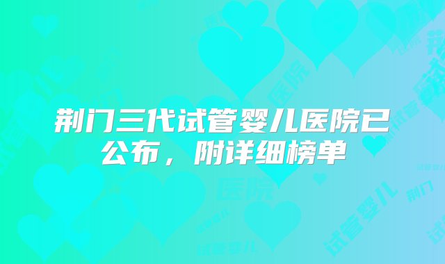 荆门三代试管婴儿医院已公布，附详细榜单