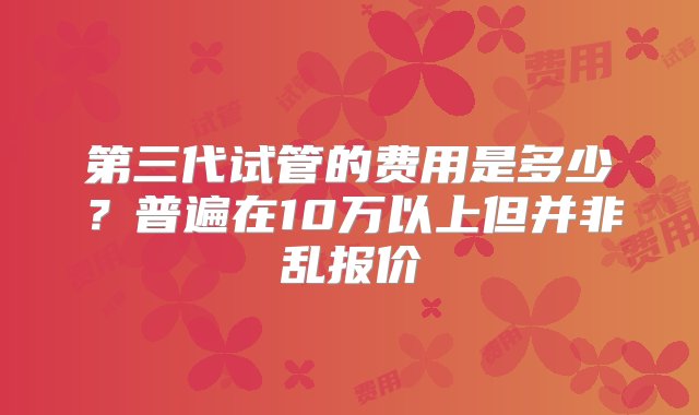 第三代试管的费用是多少？普遍在10万以上但并非乱报价