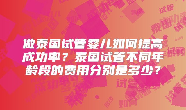 做泰国试管婴儿如何提高成功率？泰国试管不同年龄段的费用分别是多少？