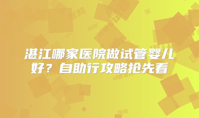 湛江哪家医院做试管婴儿好？自助行攻略抢先看