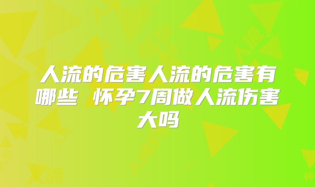 人流的危害人流的危害有哪些 怀孕7周做人流伤害大吗