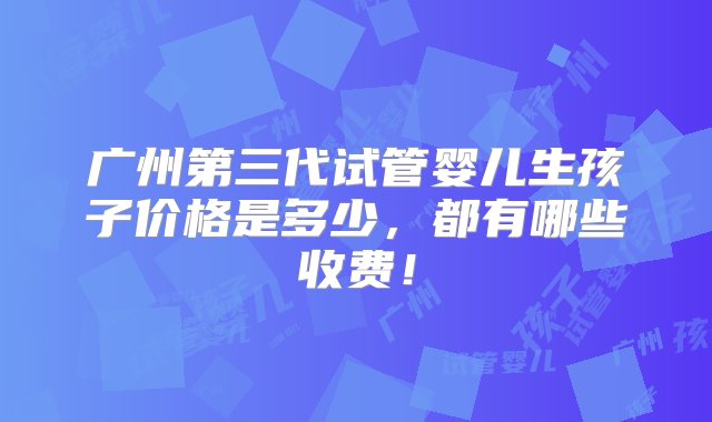 广州第三代试管婴儿生孩子价格是多少，都有哪些收费！