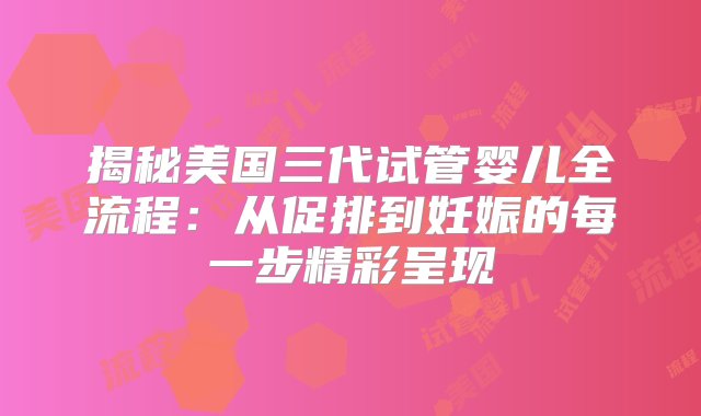 揭秘美国三代试管婴儿全流程：从促排到妊娠的每一步精彩呈现