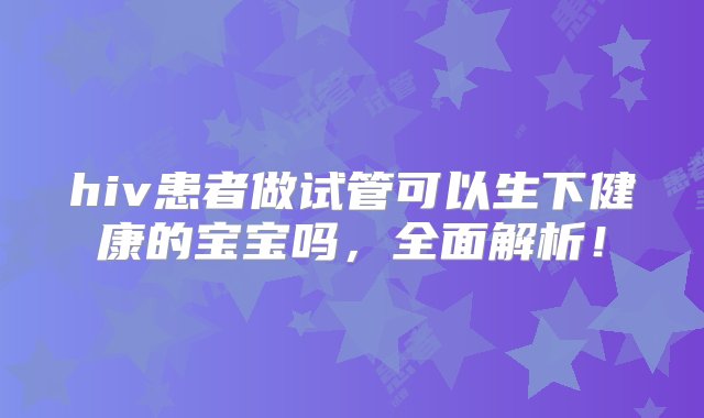 hiv患者做试管可以生下健康的宝宝吗，全面解析！