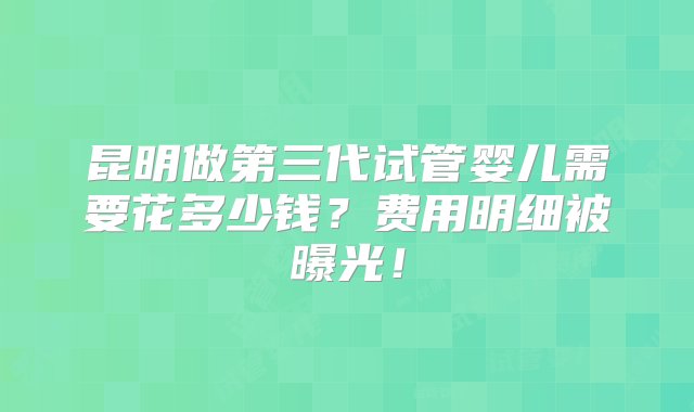 昆明做第三代试管婴儿需要花多少钱？费用明细被曝光！