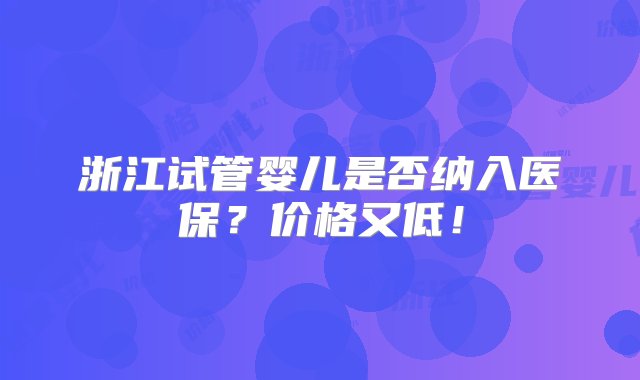 浙江试管婴儿是否纳入医保？价格又低！