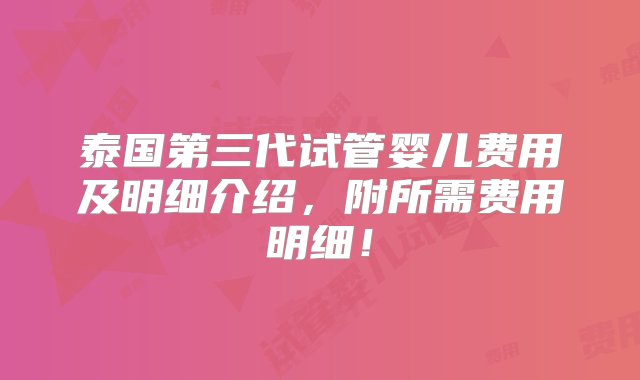 泰国第三代试管婴儿费用及明细介绍，附所需费用明细！