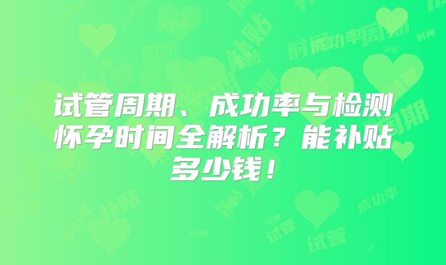 试管周期、成功率与检测怀孕时间全解析？能补贴多少钱！