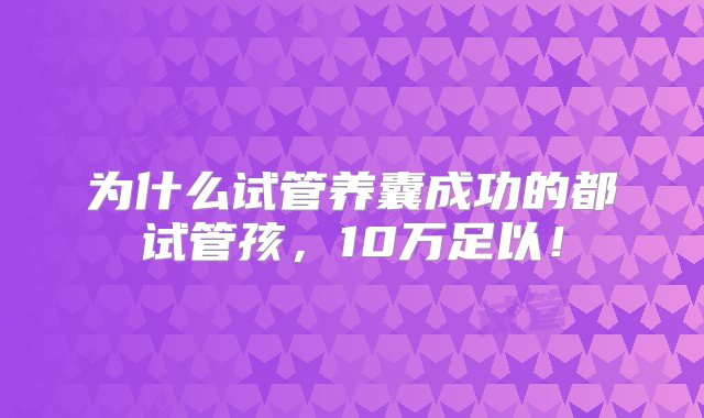 为什么试管养囊成功的都试管孩，10万足以！