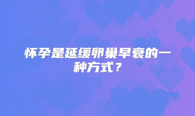 怀孕是延缓卵巢早衰的一种方式？