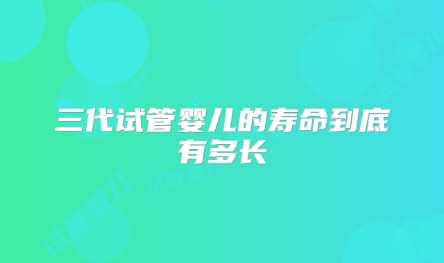 三代试管婴儿的寿命到底有多长