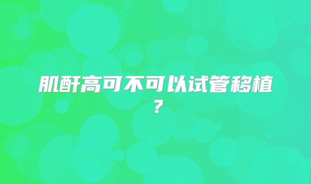 肌酐高可不可以试管移植？