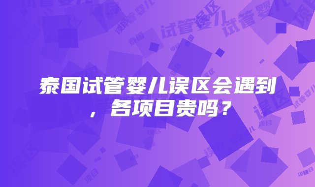 泰国试管婴儿误区会遇到，各项目贵吗？