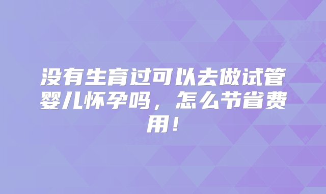 没有生育过可以去做试管婴儿怀孕吗，怎么节省费用！