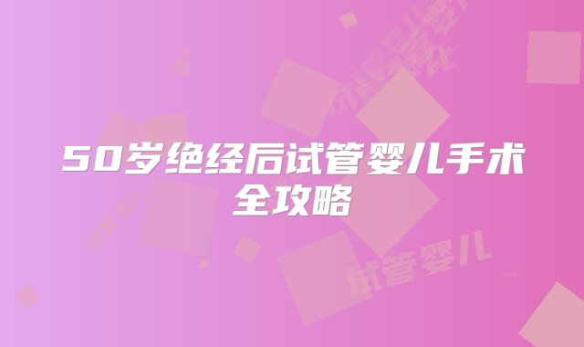 50岁绝经后试管婴儿手术全攻略