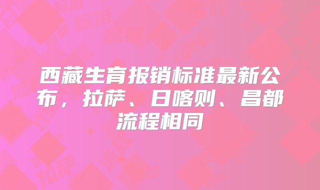 西藏生育报销标准最新公布，拉萨、日喀则、昌都流程相同