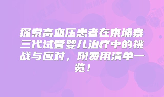 探索高血压患者在柬埔寨三代试管婴儿治疗中的挑战与应对，附费用清单一览！