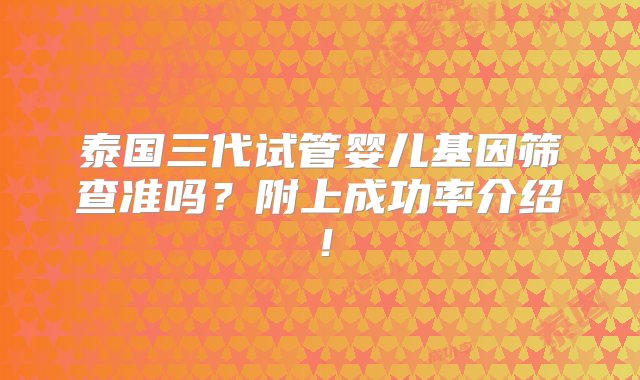 泰国三代试管婴儿基因筛查准吗？附上成功率介绍！