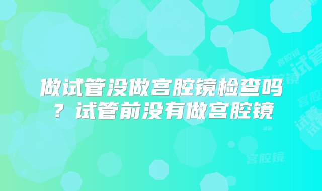 做试管没做宫腔镜检查吗？试管前没有做宫腔镜