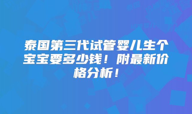 泰国第三代试管婴儿生个宝宝要多少钱！附最新价格分析！