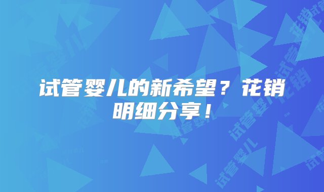 试管婴儿的新希望？花销明细分享！