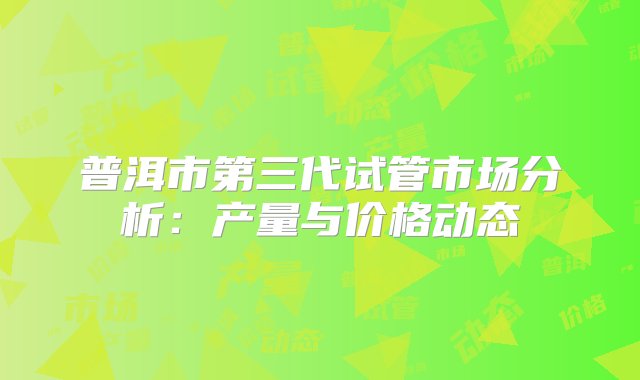 普洱市第三代试管市场分析：产量与价格动态