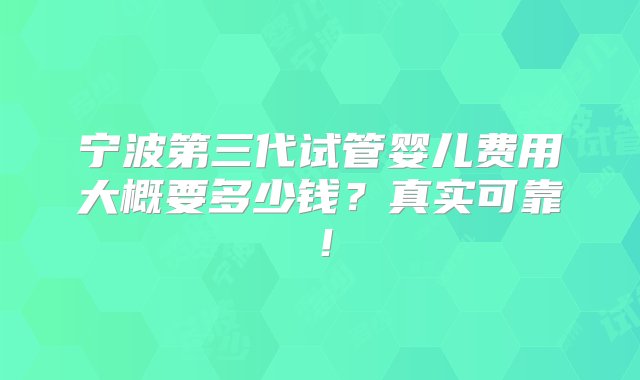 宁波第三代试管婴儿费用大概要多少钱？真实可靠！