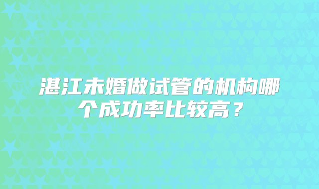 湛江未婚做试管的机构哪个成功率比较高？