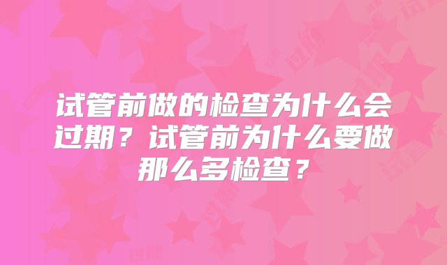 试管前做的检查为什么会过期？试管前为什么要做那么多检查？