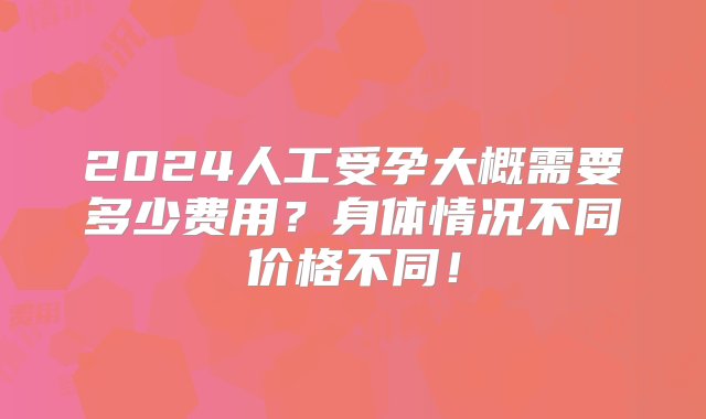 2024人工受孕大概需要多少费用？身体情况不同价格不同！