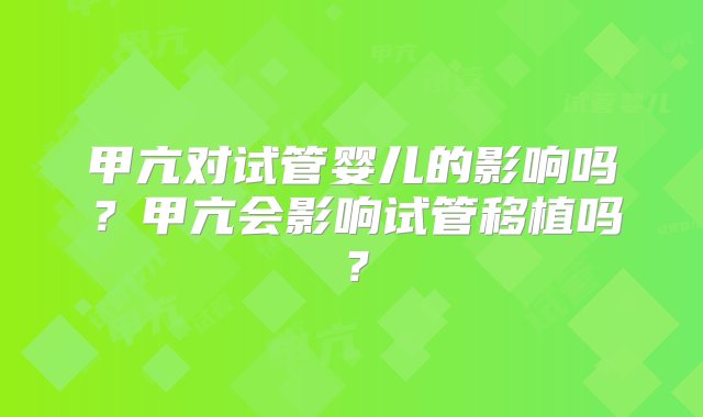 甲亢对试管婴儿的影响吗？甲亢会影响试管移植吗？