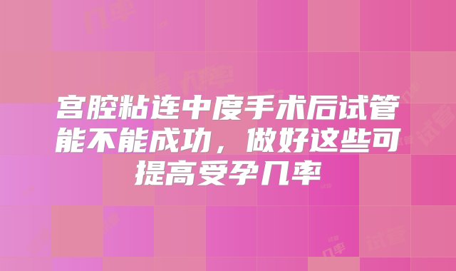 宫腔粘连中度手术后试管能不能成功，做好这些可提高受孕几率