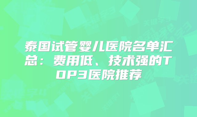 泰国试管婴儿医院名单汇总：费用低、技术强的TOP3医院推荐