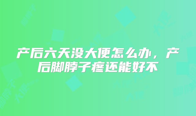 产后六天没大便怎么办，产后脚脖子疼还能好不