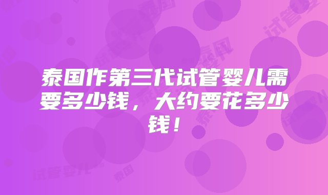 泰国作第三代试管婴儿需要多少钱，大约要花多少钱！