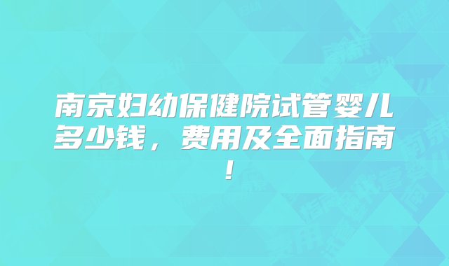 南京妇幼保健院试管婴儿多少钱，费用及全面指南！