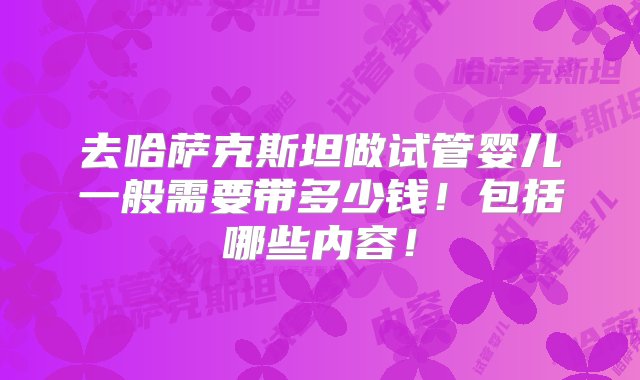 去哈萨克斯坦做试管婴儿一般需要带多少钱！包括哪些内容！