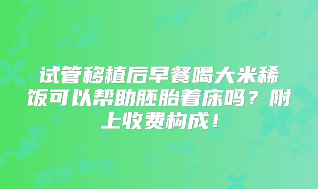 试管移植后早餐喝大米稀饭可以帮助胚胎着床吗？附上收费构成！