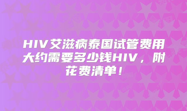 HIV艾滋病泰国试管费用大约需要多少钱HIV，附花费清单！