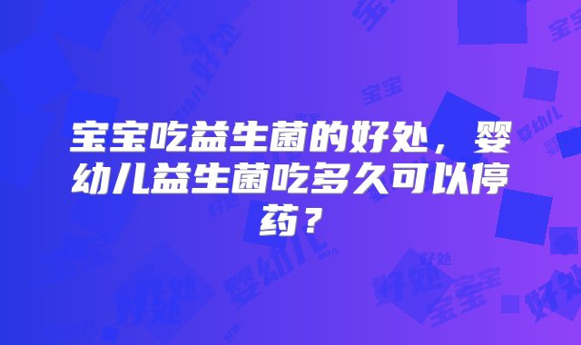 宝宝吃益生菌的好处，婴幼儿益生菌吃多久可以停药？