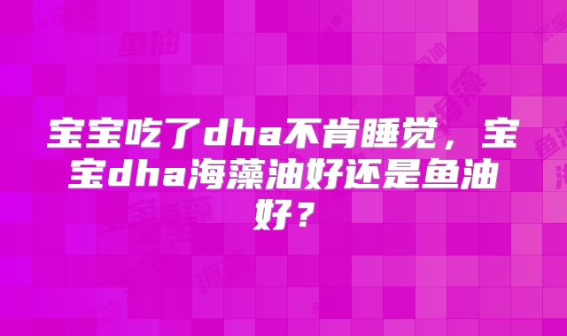 宝宝吃了dha不肯睡觉，宝宝dha海藻油好还是鱼油好？