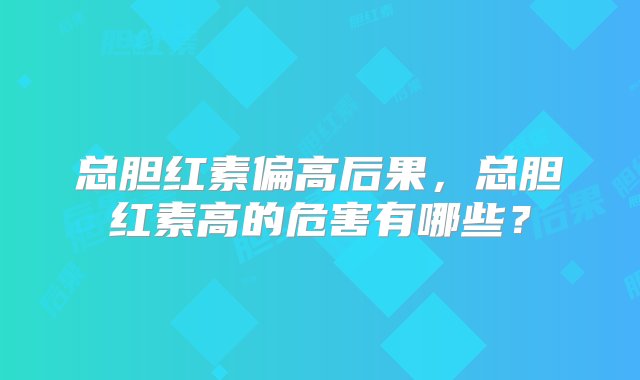 总胆红素偏高后果，总胆红素高的危害有哪些？