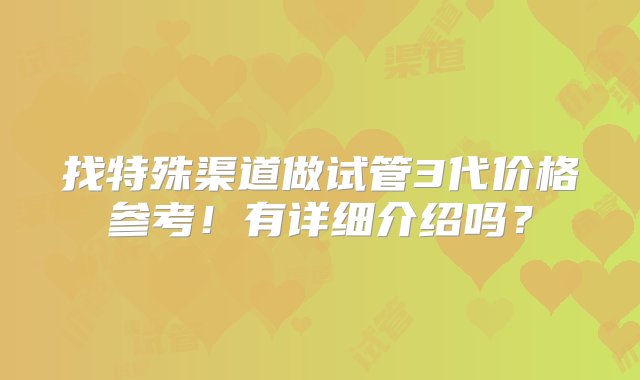 找特殊渠道做试管3代价格参考！有详细介绍吗？