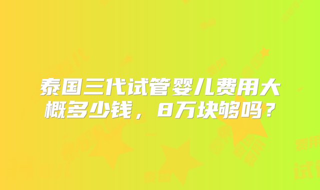 泰国三代试管婴儿费用大概多少钱，8万块够吗？