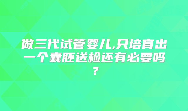 做三代试管婴儿,只培育出一个囊胚送检还有必要吗？