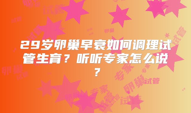 29岁卵巢早衰如何调理试管生育？听听专家怎么说？