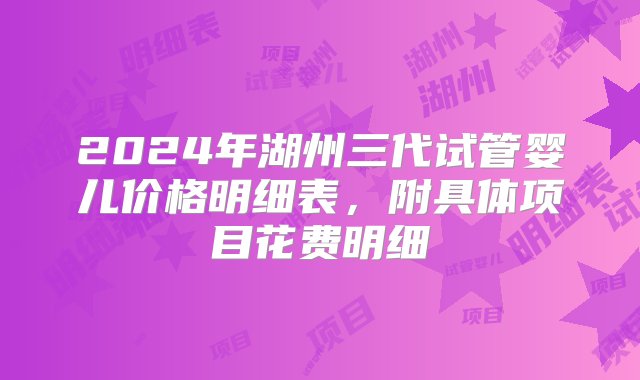 2024年湖州三代试管婴儿价格明细表，附具体项目花费明细