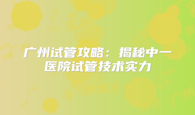 广州试管攻略：揭秘中一医院试管技术实力