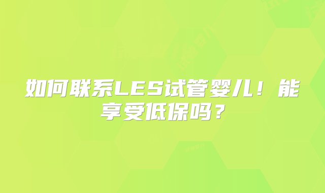 如何联系LES试管婴儿！能享受低保吗？