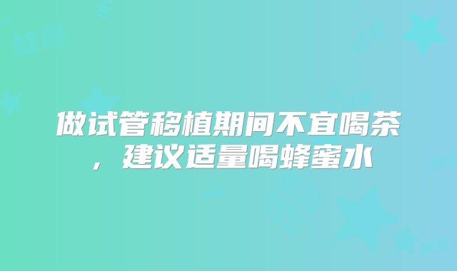 做试管移植期间不宜喝茶，建议适量喝蜂蜜水